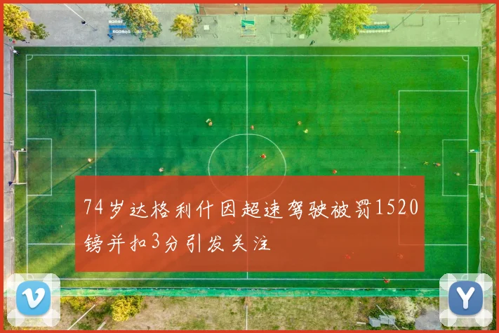 74岁达格利什因超速驾驶被罚1520镑并扣3分引发关注
