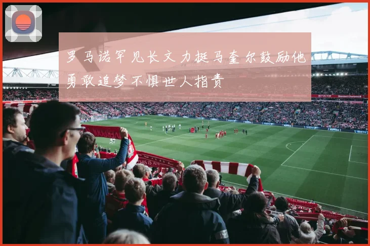 罗马诺罕见长文力挺马奎尔鼓励他勇敢追梦不惧世人指责