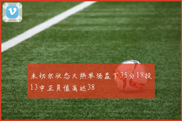 米切尔状态火热单场轰下35分18投13中正负值高达38