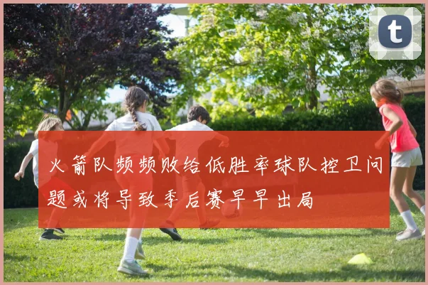 火箭队频频败给低胜率球队控卫问题或将导致季后赛早早出局