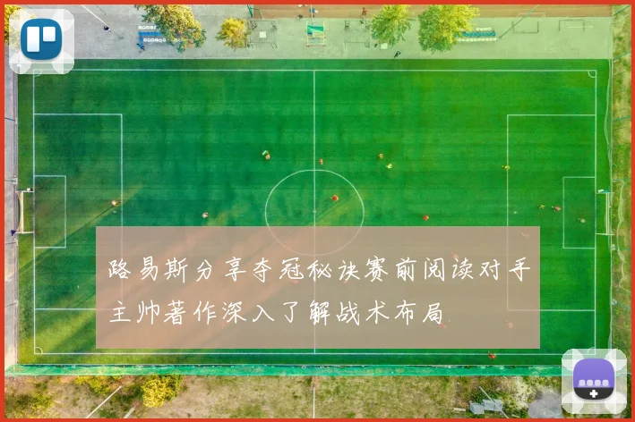 路易斯分享夺冠秘诀赛前阅读对手主帅著作深入了解战术布局