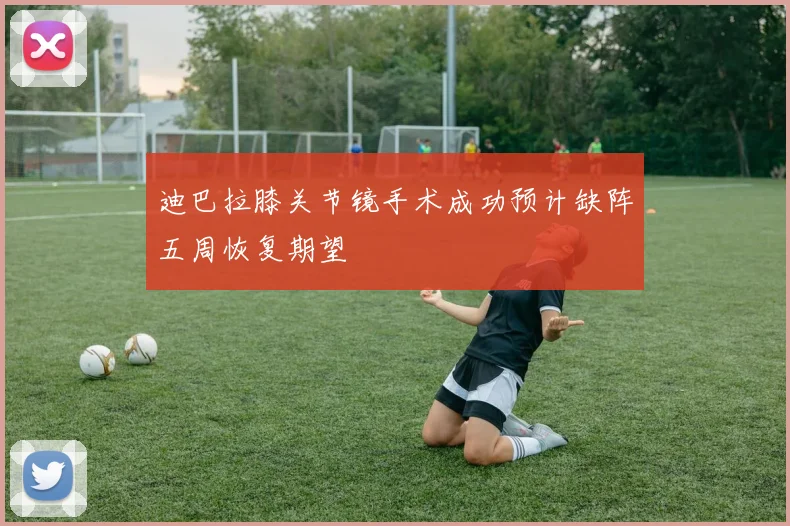 迪巴拉膝关节镜手术成功预计缺阵五周恢复期望