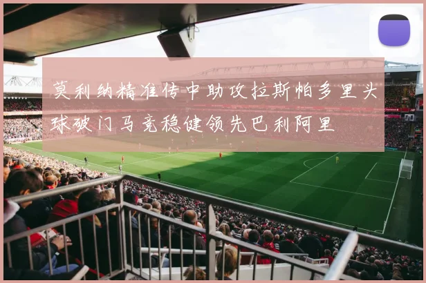 莫利纳精准传中助攻拉斯帕多里头球破门马竞稳健领先巴利阿里