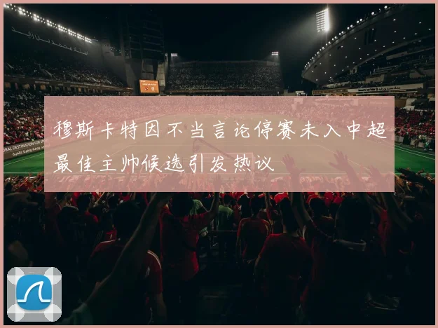 穆斯卡特因不当言论停赛未入中超最佳主帅候选引发热议