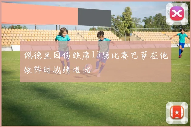 佩德里因伤缺席13场比赛巴萨在他缺阵时战绩堪忧