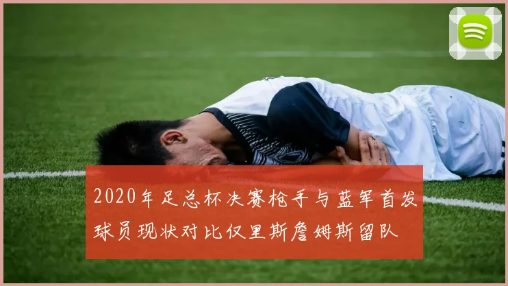 2020年足总杯决赛枪手与蓝军首发球员现状对比仅里斯詹姆斯留队