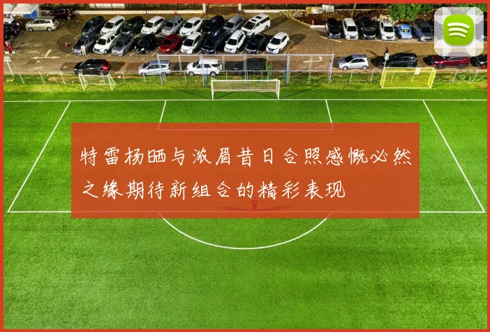 特雷杨晒与浓眉昔日合照感慨必然之缘期待新组合的精彩表现