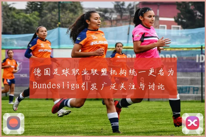 德国足球职业联盟机构统一更名为Bundesliga引发广泛关注与讨论