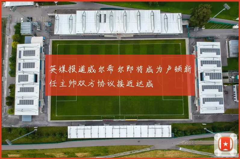 英媒报道威尔希尔即将成为卢顿新任主帅双方协议接近达成