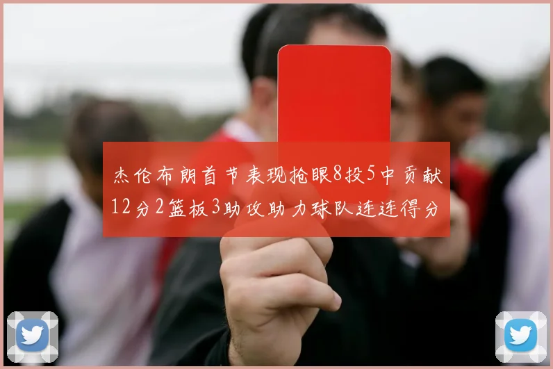 杰伦布朗首节表现抢眼8投5中贡献12分2篮板3助攻助力球队连连得分