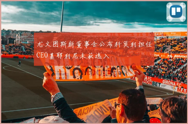 尤文图斯新董事会公布科莫利担任CEO基耶利尼未获选入