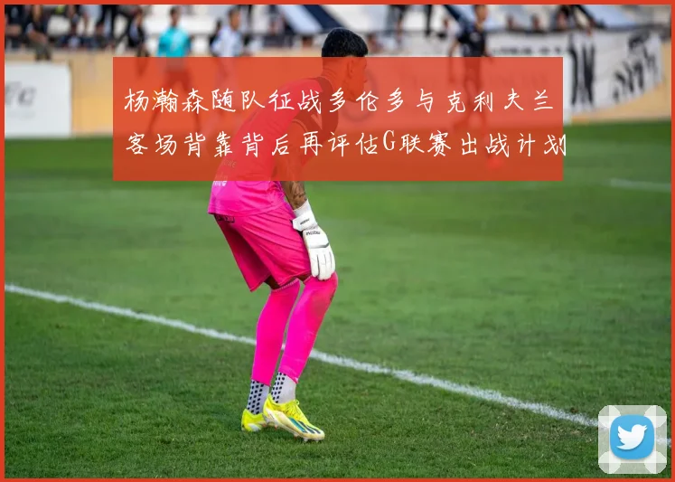 杨瀚森随队征战多伦多与克利夫兰客场背靠背后再评估G联赛出战计划