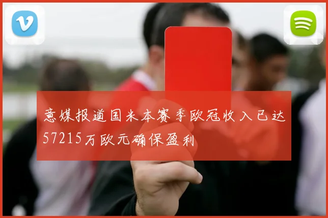 意媒报道国米本赛季欧冠收入已达57215万欧元确保盈利