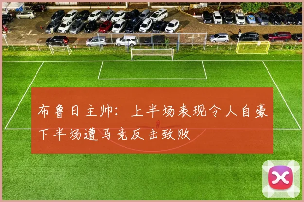 布鲁日主帅：上半场表现令人自豪下半场遭马竞反击致败