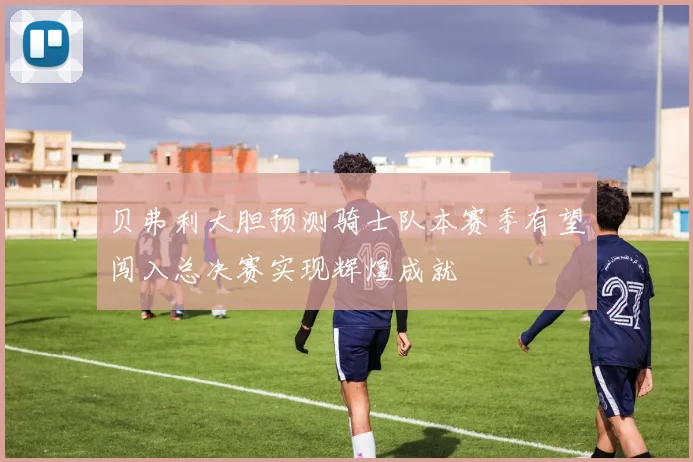 贝弗利大胆预测骑士队本赛季有望闯入总决赛实现辉煌成就