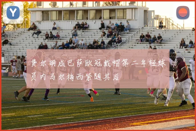 费尔明成巴萨欧冠戴帽第二年轻球员内马尔梅西紧随其后