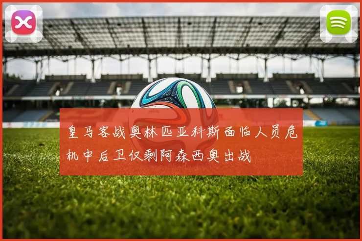 皇马客战奥林匹亚科斯面临人员危机中后卫仅剩阿森西奥出战