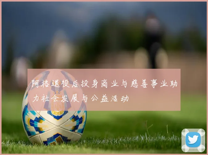 阿格退役后投身商业与慈善事业助力社会发展与公益活动