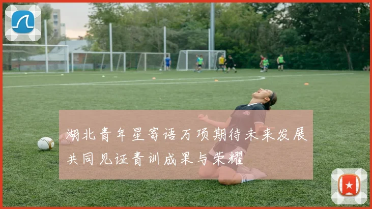 湖北青年星寄语万项期待未来发展共同见证青训成果与荣耀