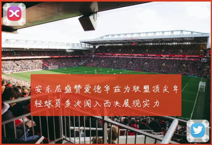 安东尼盛赞爱德华兹为联盟顶尖年轻球员多次闯入西决展现实力