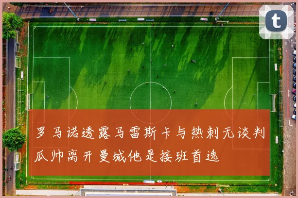 罗马诺透露马雷斯卡与热刺无谈判瓜帅离开曼城他是接班首选