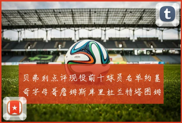 贝弗利点评现役前十球员名单约基奇字母哥詹姆斯库里杜兰特塔图姆华盛顿