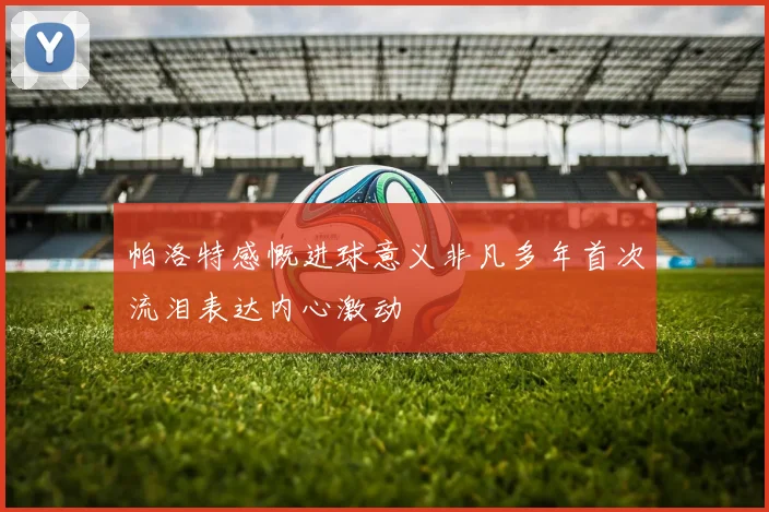 帕洛特感慨进球意义非凡多年首次流泪表达内心激动