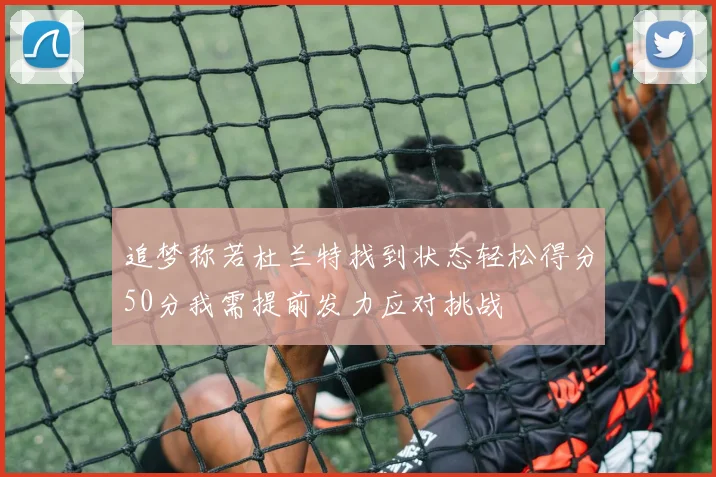 追梦称若杜兰特找到状态轻松得分50分我需提前发力应对挑战