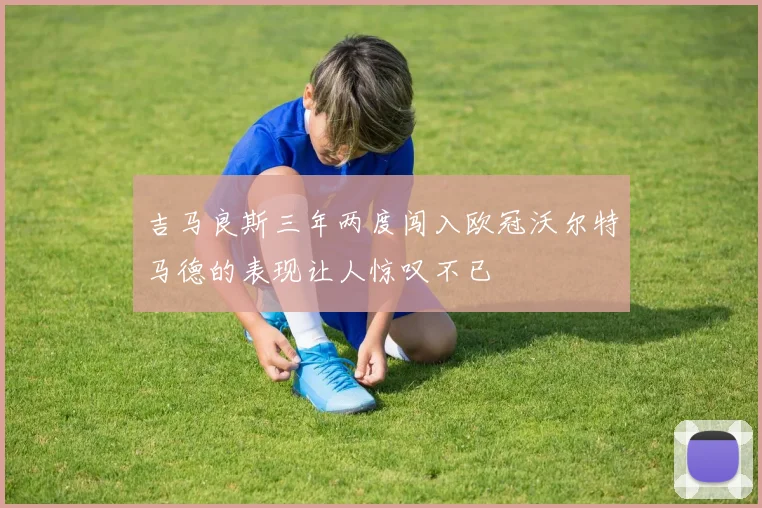 吉马良斯三年两度闯入欧冠沃尔特马德的表现让人惊叹不已