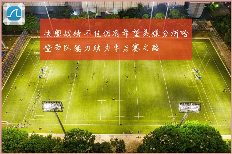 快船战绩不佳仍有希望美媒分析哈登带队能力助力季后赛之路