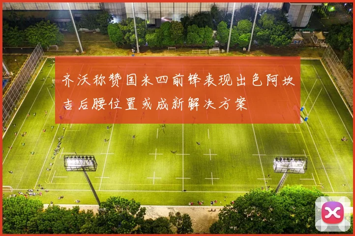 齐沃称赞国米四前锋表现出色阿坎吉后腰位置或成新解决方案