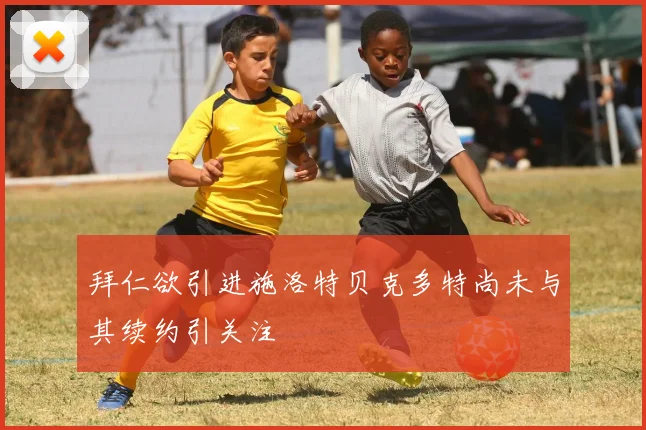 拜仁欲引进施洛特贝克多特尚未与其续约引关注