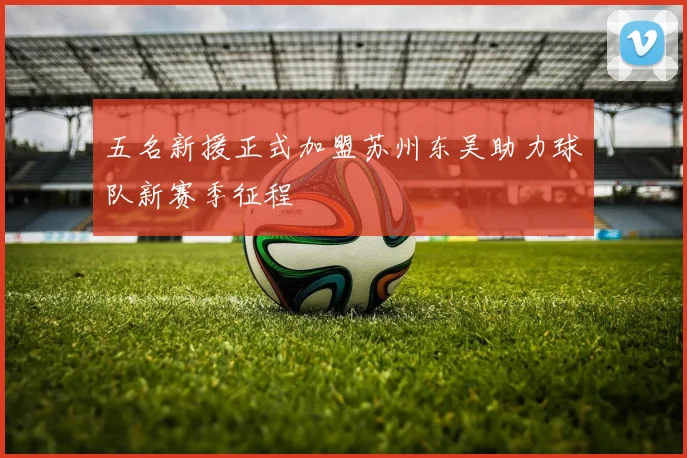 五名新援正式加盟苏州东吴助力球队新赛季征程