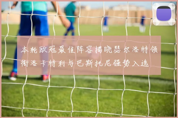 本轮欧冠最佳阵容揭晓瑟尔洛特领衔洛卡特利与巴斯托尼强势入选