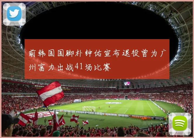 前韩国国脚朴钟佑宣布退役曾为广州富力出战41场比赛