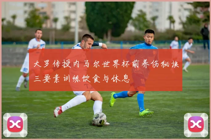 大罗传授内马尔世界杯前养伤秘诀三要素训练饮食与休息