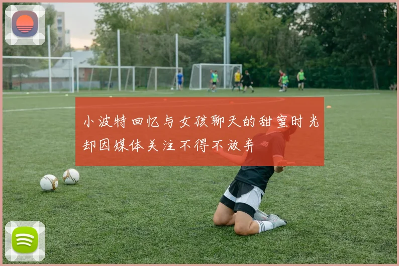 小波特回忆与女孩聊天的甜蜜时光却因媒体关注不得不放弃