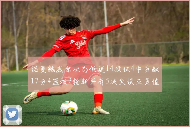 诺曼鲍威尔状态低迷14投仅4中贡献17分4篮板2抢断并有5次失误正负值为负8