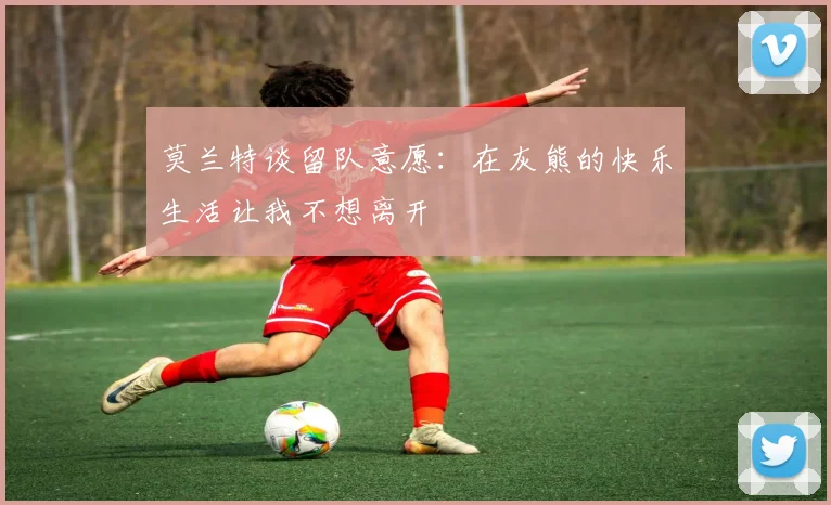 莫兰特谈留队意愿：在灰熊的快乐生活让我不想离开