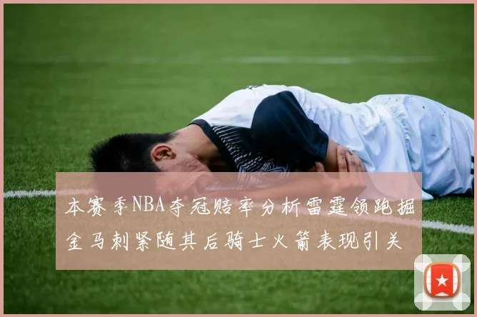 本赛季NBA夺冠赔率分析雷霆领跑掘金马刺紧随其后骑士火箭表现引关注