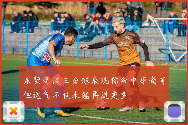 东契奇谈三分球表现称命中率尚可但运气不佳未能再进更多