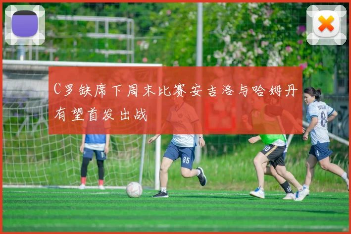 C罗缺席下周末比赛安吉洛与哈姆丹有望首发出战