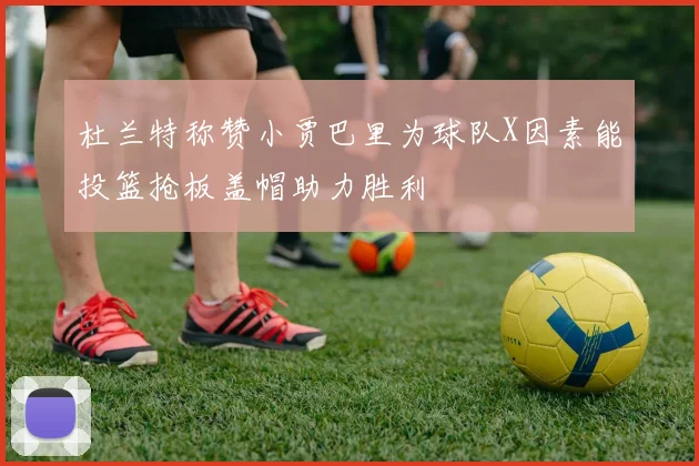 杜兰特称赞小贾巴里为球队X因素能投篮抢板盖帽助力胜利
