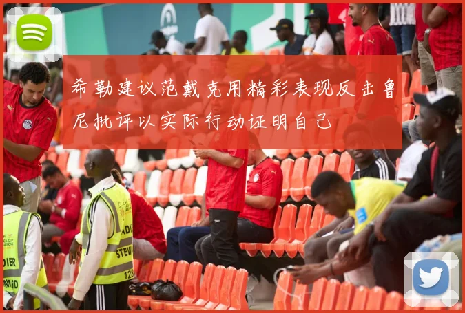 希勒建议范戴克用精彩表现反击鲁尼批评以实际行动证明自己
