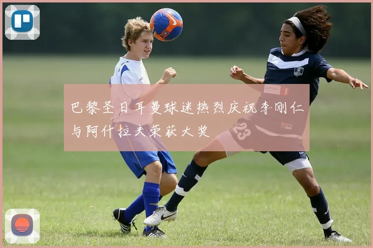 巴黎圣日耳曼球迷热烈庆祝李刚仁与阿什拉夫荣获大奖