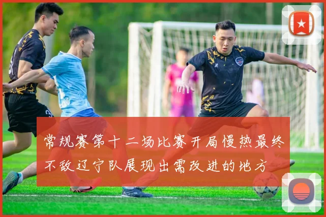 常规赛第十二场比赛开局慢热最终不敌辽宁队展现出需改进的地方