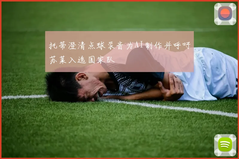 托蒂澄清点球录音为AI制作并呼吁苏莱入选国家队