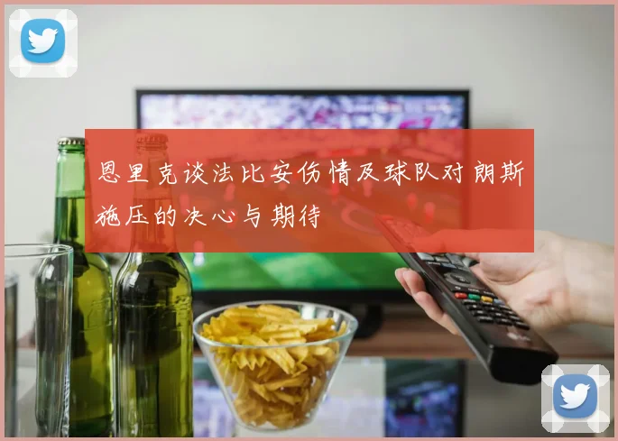 恩里克谈法比安伤情及球队对朗斯施压的决心与期待