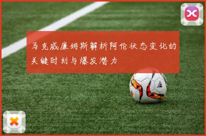 马克威廉姆斯解析阿伦状态变化的关键时刻与爆发潜力
