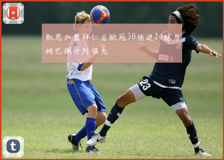 凯恩加盟拜仁后欧冠30场进24球与姆巴佩并列领先